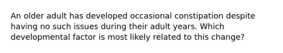 An older adult has developed occasional constipation despite having no such issues during their adult years. Which developmental factor is most likely related to this change?