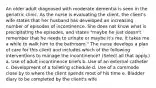 An older adult diagnosed with moderate dementia is seen in the geriatric clinic. As the nurse is evaluating the client, the client's wife states that her husband has developed an increasing number of episodes of incontinence. She does not know what is precipitating the episodes, and states "maybe he just doesn't remember that he needs to urinate or maybe it's me, it takes me a while to walk him to the bathroom." The nurse develops a plan of care for this client and includes which of the following interventions to manage the incontinence? (Select all that apply.) a. Use of adult incontinence briefs b. Use of an external catheter c. Development of a toileting schedule d. Use of a commode close by to where the client spends most of his time e. Bladder diary to be completed by the client's wife