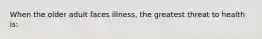 When the older adult faces illness, the greatest threat to health is: