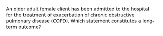 An older adult female client has been admitted to the hospital for the treatment of exacerbation of chronic obstructive pulmonary disease (COPD). Which statement constitutes a long-term outcome?