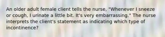 An older adult female client tells the nurse, "Whenever I sneeze or cough, I urinate a little bit. It's very embarrassing." The nurse interprets the client's statement as indicating which type of incontinence?