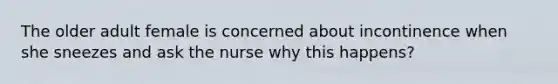 The older adult female is concerned about incontinence when she sneezes and ask the nurse why this happens?