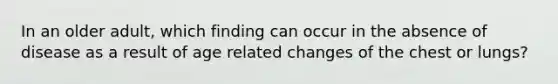 In an older adult, which finding can occur in the absence of disease as a result of age related changes of the chest or lungs?
