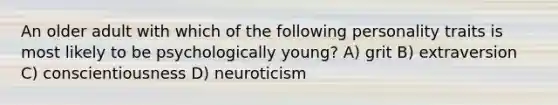 An older adult with which of the following personality traits is most likely to be psychologically young? A) grit B) extraversion C) conscientiousness D) neuroticism