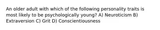 An older adult with which of the following personality traits is most likely to be psychologically young? A) Neuroticism B) Extraversion C) Grit D) Conscientiousness