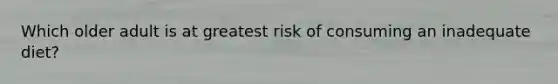 Which older adult is at greatest risk of consuming an inadequate diet?