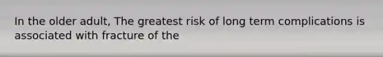 In the older adult, The greatest risk of long term complications is associated with fracture of the