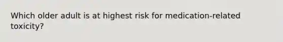 Which older adult is at highest risk for medication-related toxicity?