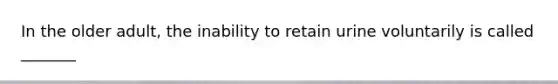 In the older adult, the inability to retain urine voluntarily is called _______