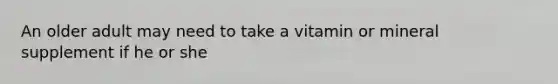 An older adult may need to take a vitamin or mineral supplement if he or she