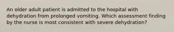 An older adult patient is admitted to the hospital with dehydration from prolonged vomiting. Which assessment finding by the nurse is most consistent with severe dehydration?