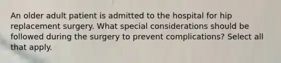 An older adult patient is admitted to the hospital for hip replacement surgery. What special considerations should be followed during the surgery to prevent complications? Select all that apply.