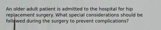 An older adult patient is admitted to the hospital for hip replacement surgery. What special considerations should be followed during the surgery to prevent complications?