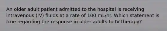 An older adult patient admitted to the hospital is receiving intravenous (IV) fluids at a rate of 100 mL/hr. Which statement is true regarding the response in older adults to IV therapy?