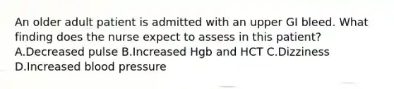 An older adult patient is admitted with an upper GI bleed. What finding does the nurse expect to assess in this patient? A.Decreased pulse B.Increased Hgb and HCT C.Dizziness D.Increased blood pressure