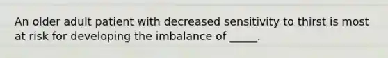 An older adult patient with decreased sensitivity to thirst is most at risk for developing the imbalance of _____.