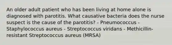 An older adult patient who has been living at home alone is diagnosed with parotitis. What causative bacteria does the nurse suspect is the cause of the parotitis? - Pneumococcus - Staphylococcus aureus - Streptococcus viridans - Methicillin-resistant Streptococcus aureus (MRSA)