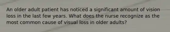 An older adult patient has noticed a significant amount of vision loss in the last few years. What does the nurse recognize as the most common cause of visual loss in older adults?