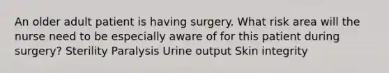 An older adult patient is having surgery. What risk area will the nurse need to be especially aware of for this patient during surgery? Sterility Paralysis Urine output Skin integrity