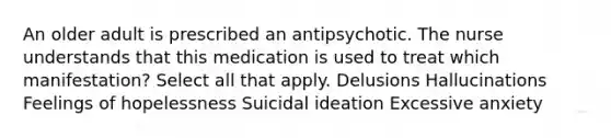 An older adult is prescribed an antipsychotic. The nurse understands that this medication is used to treat which manifestation? Select all that apply. Delusions Hallucinations Feelings of hopelessness Suicidal ideation Excessive anxiety