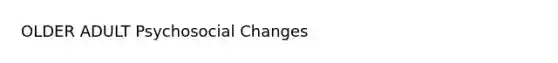 OLDER ADULT Psychosocial Changes