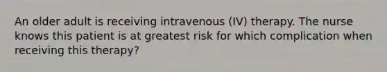 An older adult is receiving intravenous (IV) therapy. The nurse knows this patient is at greatest risk for which complication when receiving this therapy?