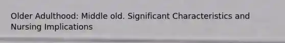 Older Adulthood: Middle old. Significant Characteristics and Nursing Implications
