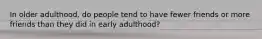 In older adulthood, do people tend to have fewer friends or more friends than they did in early adulthood?