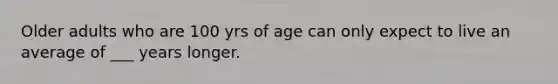 Older adults who are 100 yrs of age can only expect to live an average of ___ years longer.