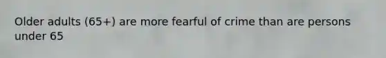 Older adults (65+) are more fearful of crime than are persons under 65