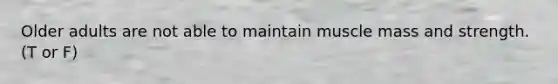 Older adults are not able to maintain muscle mass and strength. (T or F)