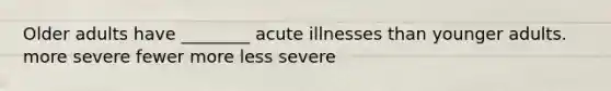 Older adults have ________ acute illnesses than younger adults. more severe fewer more less severe