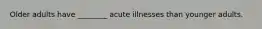 Older adults have ________ acute illnesses than younger adults.