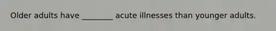 Older adults have ________ acute illnesses than younger adults.