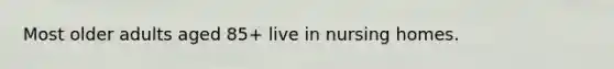 Most older adults aged 85+ live in nursing homes.