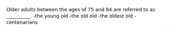 Older adults between the ages of 75 and 84 are referred to as __________. -the young old -the old old -the oldest old -centenarians