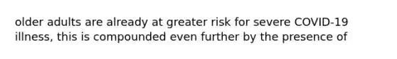 older adults are already at greater risk for severe COVID-19 illness, this is compounded even further by the presence of