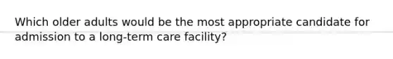 Which older adults would be the most appropriate candidate for admission to a long-term care facility?