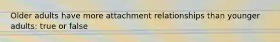 Older adults have more attachment relationships than younger adults: true or false