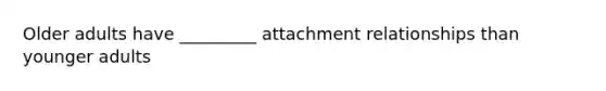 Older adults have _________ attachment relationships than younger adults