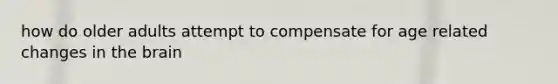how do older adults attempt to compensate for age related changes in the brain