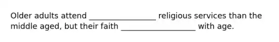 Older adults attend _________________ religious services than the middle aged, but their faith ___________________ with age.