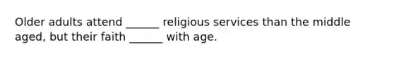 Older adults attend ______ religious services than the middle aged, but their faith ______ with age.