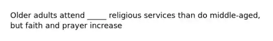 Older adults attend _____ religious services than do middle-aged, but faith and prayer increase