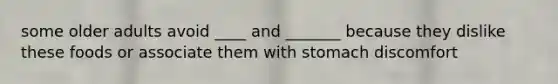 some older adults avoid ____ and _______ because they dislike these foods or associate them with stomach discomfort