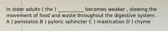 In older adults ( the ) ___________ becomes weaker , slowing the movement of food and waste throughout the digestive system . A ) peristalsis B ) pyloric sphincter C ) mastication D ) chyme