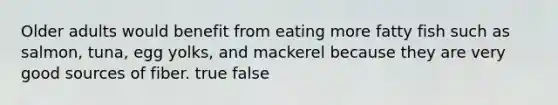 Older adults would benefit from eating more fatty fish such as salmon, tuna, egg yolks, and mackerel because they are very good sources of fiber. true false