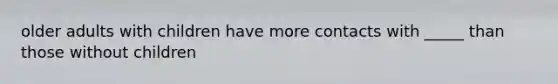 older adults with children have more contacts with _____ than those without children