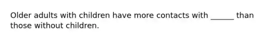 Older adults with children have more contacts with ______ than those without children.