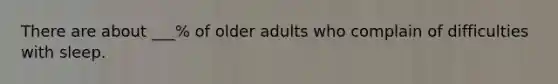 There are about ___% of older adults who complain of difficulties with sleep.